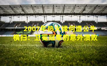 2007年热火缘何遭公牛横扫：卫冕冠军的意外溃败