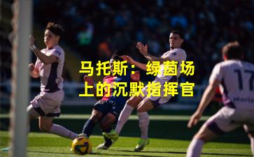 马托斯：绿茵场上的沉默指挥官