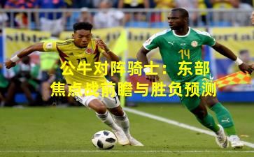 公牛对阵骑士:东部焦点战前瞻与胜负预测