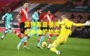 篮球客直播间：指尖跃动的热血赛场