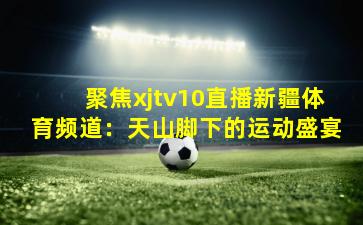 聚焦xjtv10直播新疆体育频道:天山脚下的运动盛宴