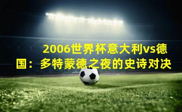 2006世界杯意大利vs德国:多特蒙德之夜的史诗对决