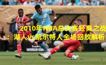 2010年NBA总决赛经典之战：湖人vs凯尔特人全场回放解析
