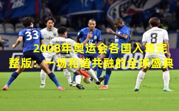 2008年奥运会各国入场完整版：一场和谐共融的全球盛典