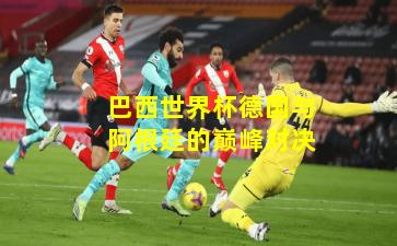 巴西世界杯德国与阿根廷的巅峰对决