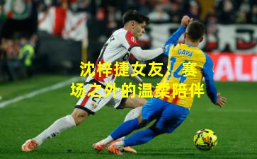 沈梓捷女友：赛场之外的温柔陪伴