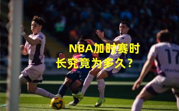 NBA加时赛时长究竟为多久?
