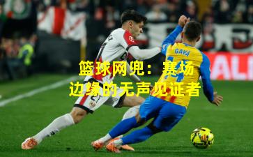 篮球网兜：赛场边缘的无声见证者