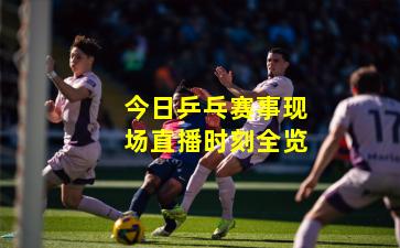 今日乒乓赛事现场直播时刻全览