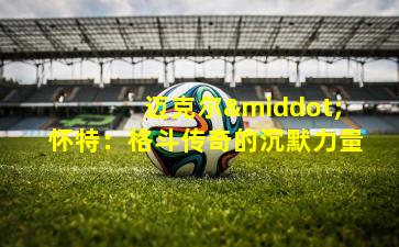 迈克尔·怀特:格斗传奇的沉默力量