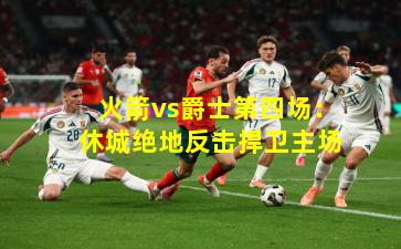 火箭vs爵士第四场:休城绝地反击捍卫主场